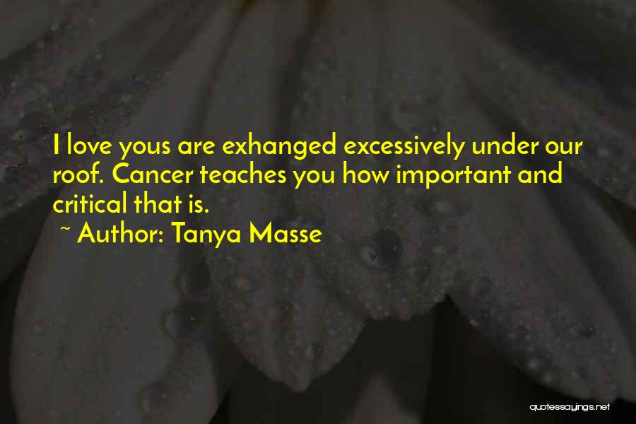 Tanya Masse Quotes: I Love Yous Are Exhanged Excessively Under Our Roof. Cancer Teaches You How Important And Critical That Is.