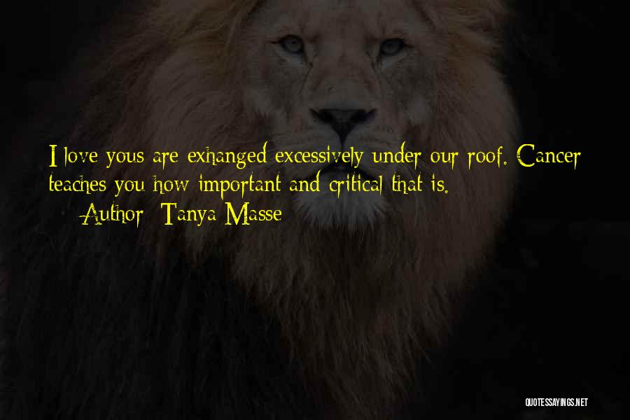 Tanya Masse Quotes: I Love Yous Are Exhanged Excessively Under Our Roof. Cancer Teaches You How Important And Critical That Is.