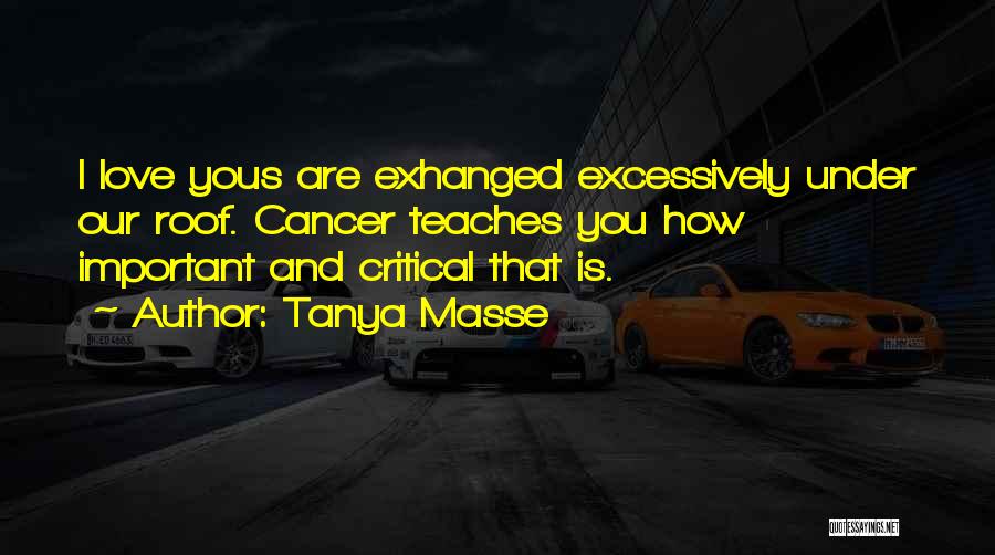 Tanya Masse Quotes: I Love Yous Are Exhanged Excessively Under Our Roof. Cancer Teaches You How Important And Critical That Is.