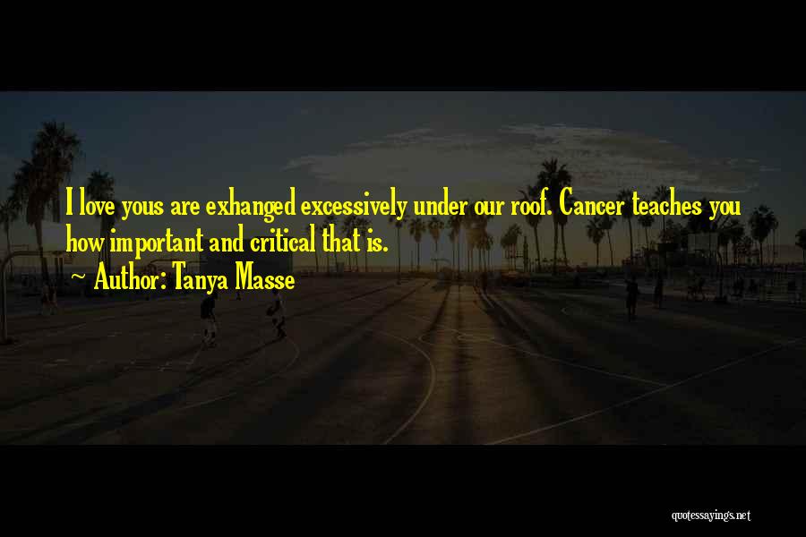 Tanya Masse Quotes: I Love Yous Are Exhanged Excessively Under Our Roof. Cancer Teaches You How Important And Critical That Is.