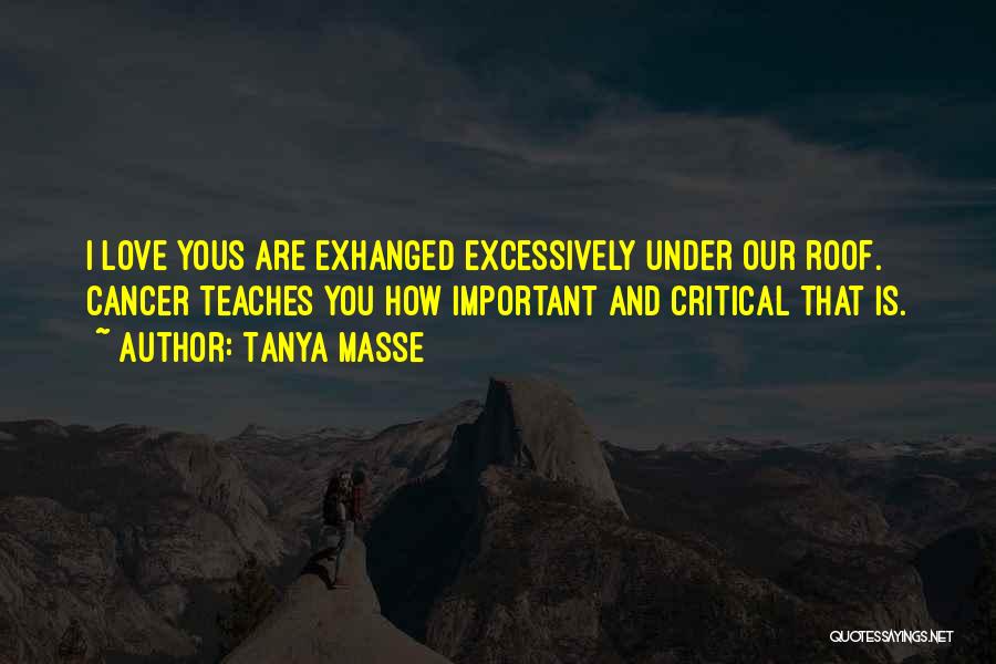 Tanya Masse Quotes: I Love Yous Are Exhanged Excessively Under Our Roof. Cancer Teaches You How Important And Critical That Is.
