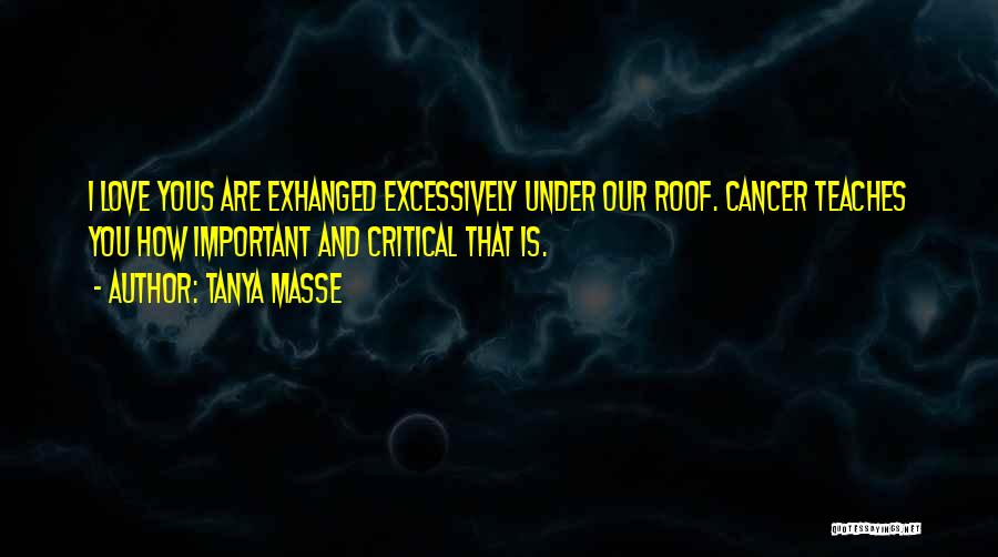 Tanya Masse Quotes: I Love Yous Are Exhanged Excessively Under Our Roof. Cancer Teaches You How Important And Critical That Is.