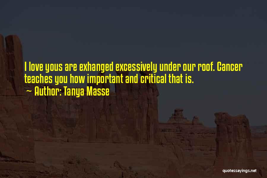 Tanya Masse Quotes: I Love Yous Are Exhanged Excessively Under Our Roof. Cancer Teaches You How Important And Critical That Is.