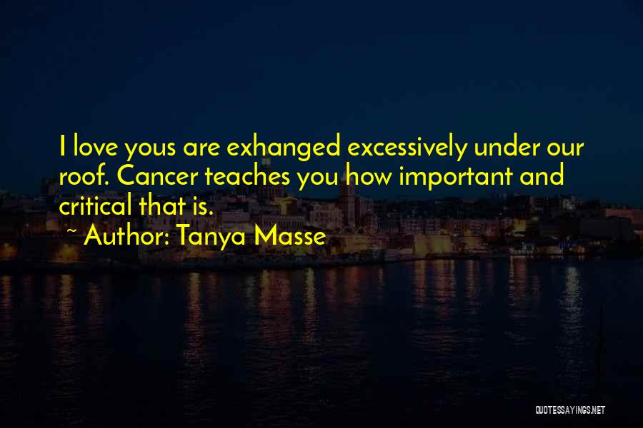 Tanya Masse Quotes: I Love Yous Are Exhanged Excessively Under Our Roof. Cancer Teaches You How Important And Critical That Is.