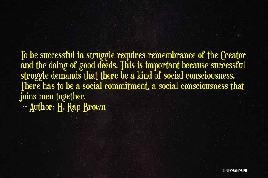 H. Rap Brown Quotes: To Be Successful In Struggle Requires Remembrance Of The Creator And The Doing Of Good Deeds. This Is Important Because