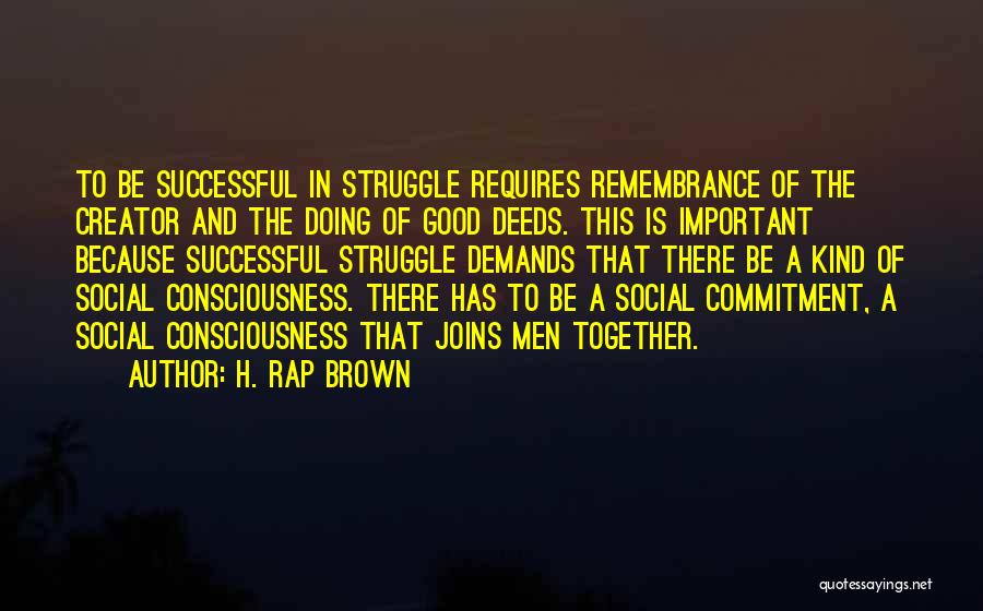 H. Rap Brown Quotes: To Be Successful In Struggle Requires Remembrance Of The Creator And The Doing Of Good Deeds. This Is Important Because