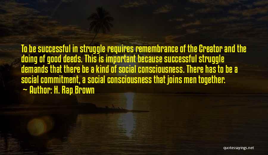 H. Rap Brown Quotes: To Be Successful In Struggle Requires Remembrance Of The Creator And The Doing Of Good Deeds. This Is Important Because