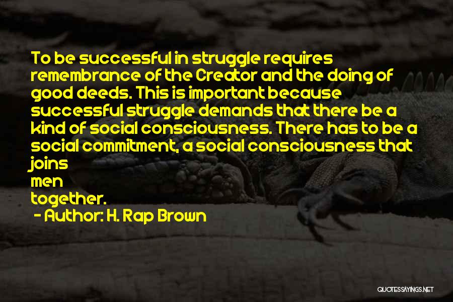 H. Rap Brown Quotes: To Be Successful In Struggle Requires Remembrance Of The Creator And The Doing Of Good Deeds. This Is Important Because