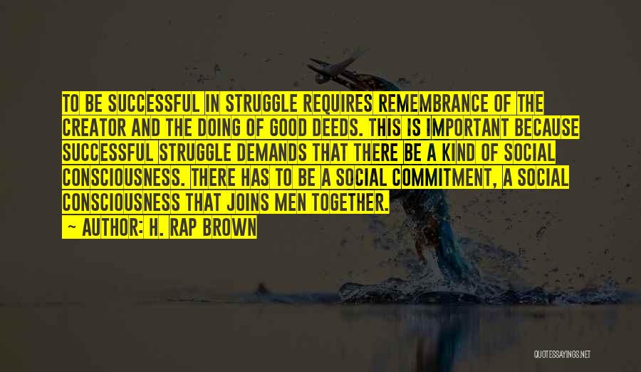 H. Rap Brown Quotes: To Be Successful In Struggle Requires Remembrance Of The Creator And The Doing Of Good Deeds. This Is Important Because