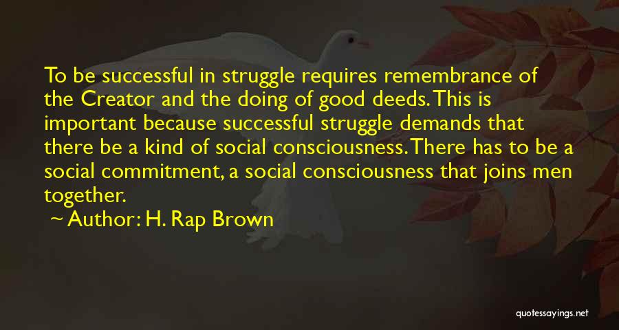 H. Rap Brown Quotes: To Be Successful In Struggle Requires Remembrance Of The Creator And The Doing Of Good Deeds. This Is Important Because