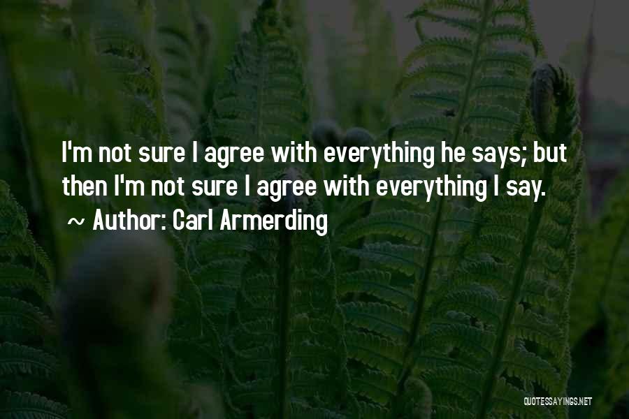Carl Armerding Quotes: I'm Not Sure I Agree With Everything He Says; But Then I'm Not Sure I Agree With Everything I Say.
