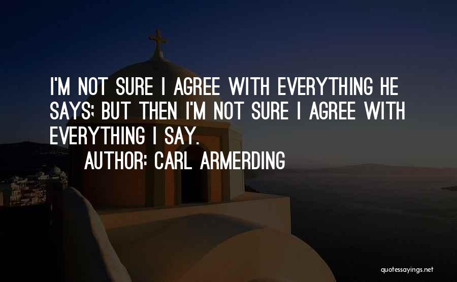 Carl Armerding Quotes: I'm Not Sure I Agree With Everything He Says; But Then I'm Not Sure I Agree With Everything I Say.