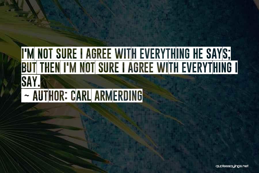 Carl Armerding Quotes: I'm Not Sure I Agree With Everything He Says; But Then I'm Not Sure I Agree With Everything I Say.