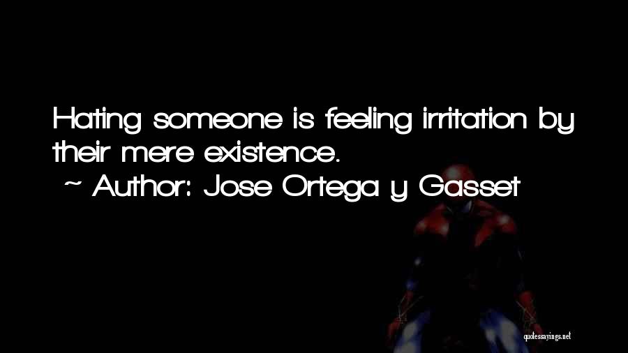 Jose Ortega Y Gasset Quotes: Hating Someone Is Feeling Irritation By Their Mere Existence.