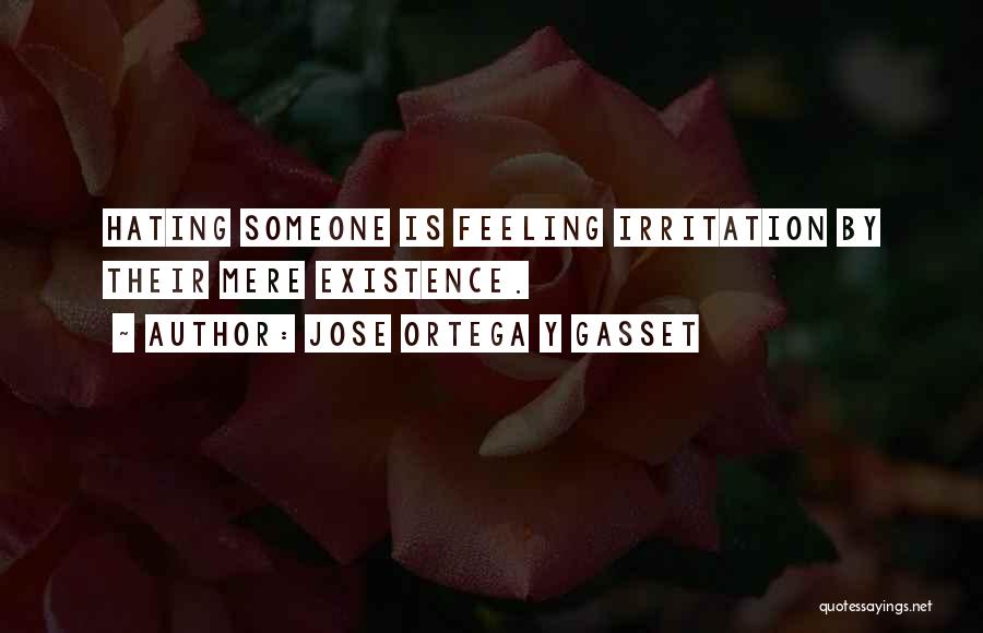 Jose Ortega Y Gasset Quotes: Hating Someone Is Feeling Irritation By Their Mere Existence.