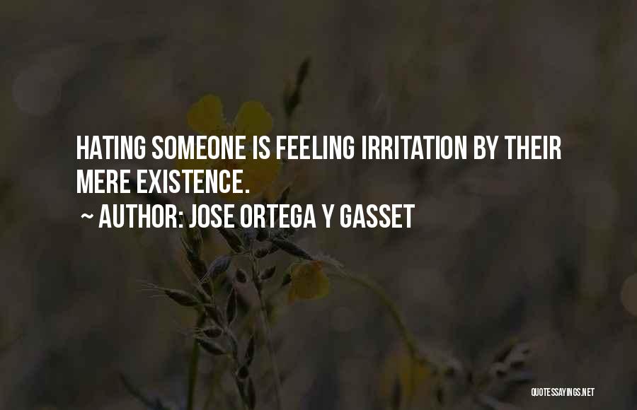 Jose Ortega Y Gasset Quotes: Hating Someone Is Feeling Irritation By Their Mere Existence.