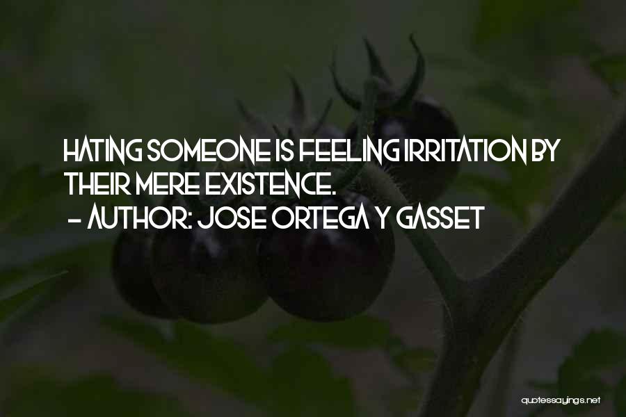 Jose Ortega Y Gasset Quotes: Hating Someone Is Feeling Irritation By Their Mere Existence.
