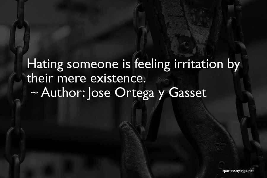Jose Ortega Y Gasset Quotes: Hating Someone Is Feeling Irritation By Their Mere Existence.
