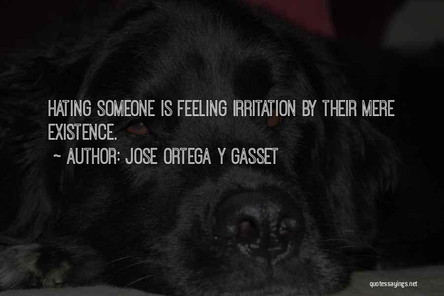 Jose Ortega Y Gasset Quotes: Hating Someone Is Feeling Irritation By Their Mere Existence.