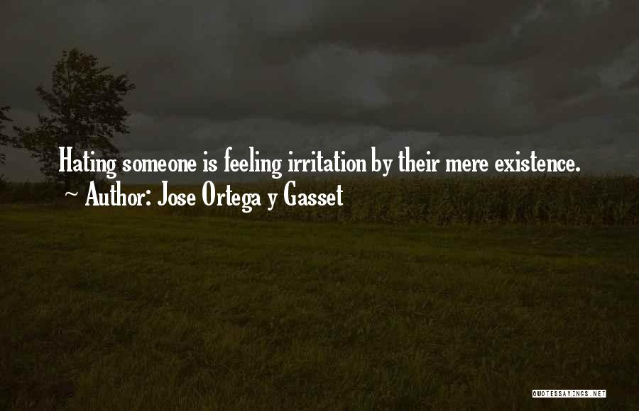 Jose Ortega Y Gasset Quotes: Hating Someone Is Feeling Irritation By Their Mere Existence.