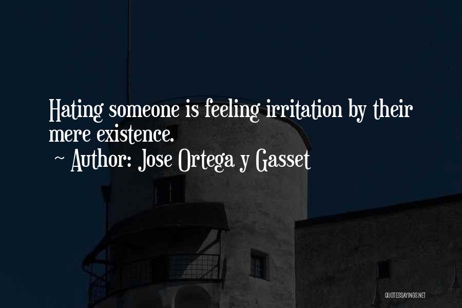 Jose Ortega Y Gasset Quotes: Hating Someone Is Feeling Irritation By Their Mere Existence.