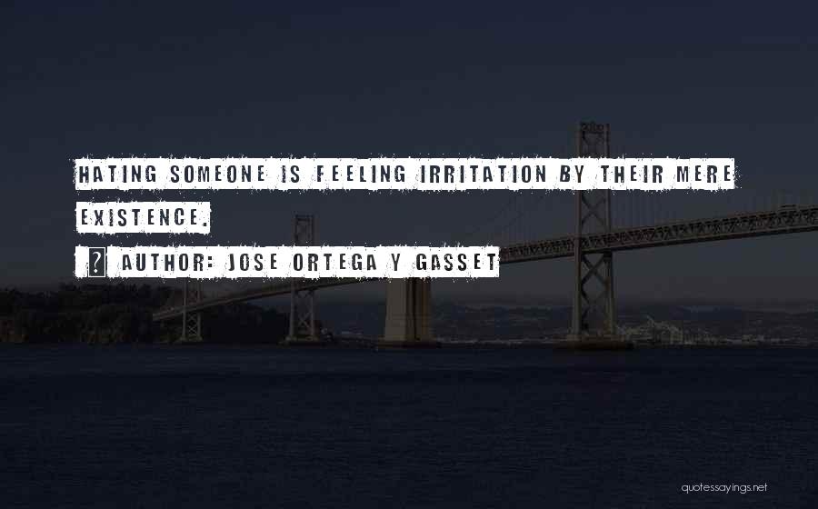 Jose Ortega Y Gasset Quotes: Hating Someone Is Feeling Irritation By Their Mere Existence.