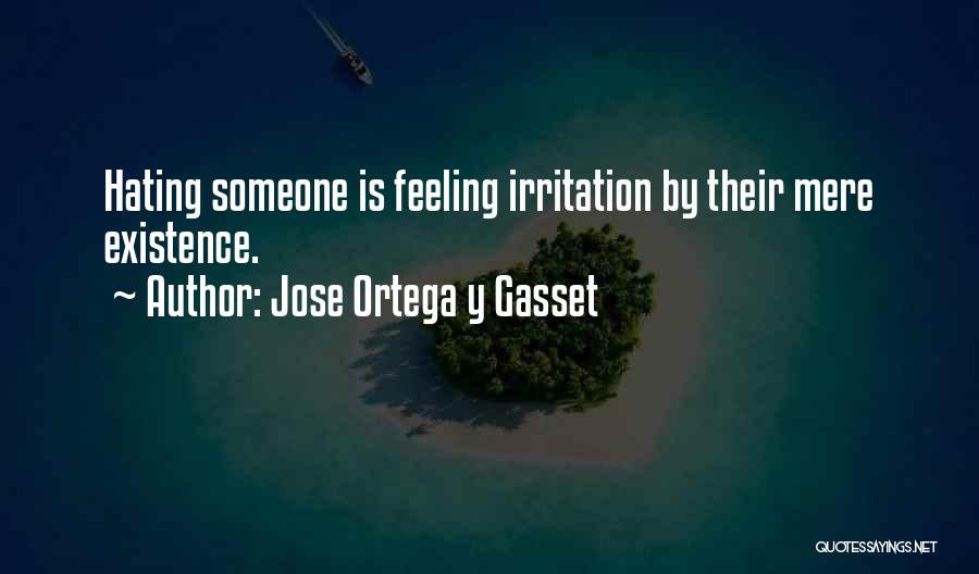 Jose Ortega Y Gasset Quotes: Hating Someone Is Feeling Irritation By Their Mere Existence.