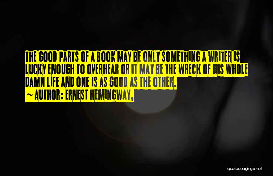Ernest Hemingway, Quotes: The Good Parts Of A Book May Be Only Something A Writer Is Lucky Enough To Overhear Or It May
