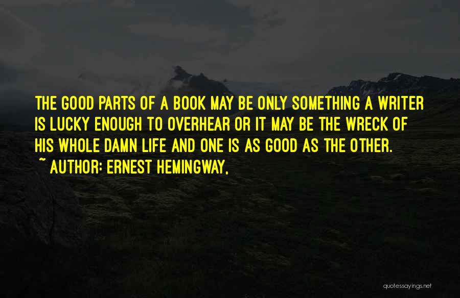 Ernest Hemingway, Quotes: The Good Parts Of A Book May Be Only Something A Writer Is Lucky Enough To Overhear Or It May