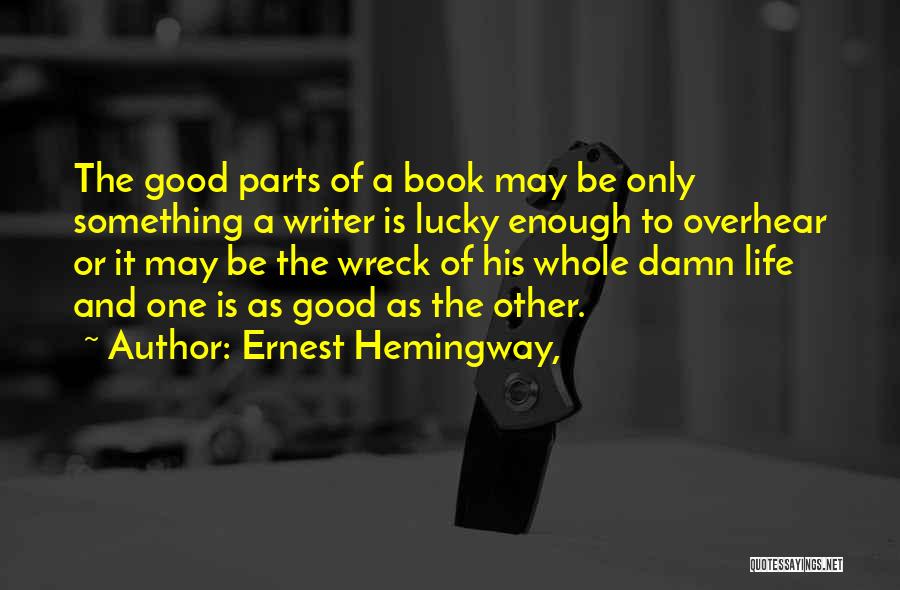 Ernest Hemingway, Quotes: The Good Parts Of A Book May Be Only Something A Writer Is Lucky Enough To Overhear Or It May