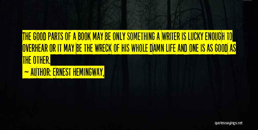 Ernest Hemingway, Quotes: The Good Parts Of A Book May Be Only Something A Writer Is Lucky Enough To Overhear Or It May