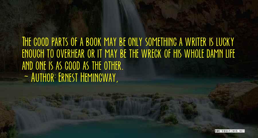 Ernest Hemingway, Quotes: The Good Parts Of A Book May Be Only Something A Writer Is Lucky Enough To Overhear Or It May