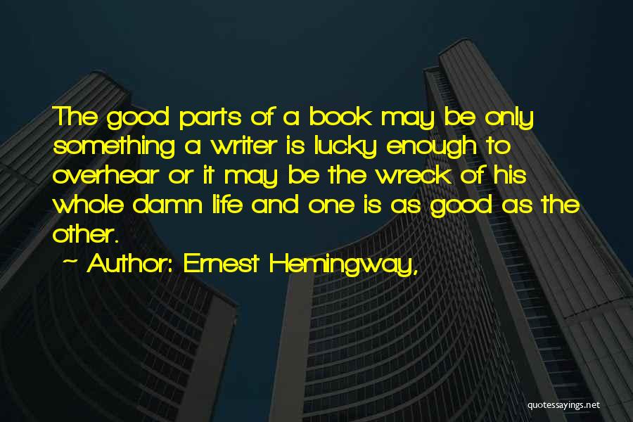 Ernest Hemingway, Quotes: The Good Parts Of A Book May Be Only Something A Writer Is Lucky Enough To Overhear Or It May