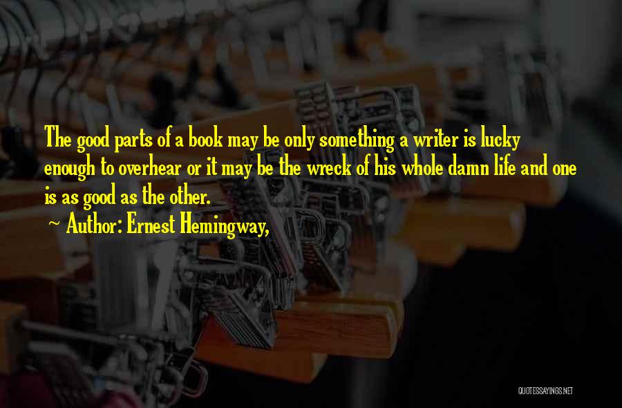 Ernest Hemingway, Quotes: The Good Parts Of A Book May Be Only Something A Writer Is Lucky Enough To Overhear Or It May