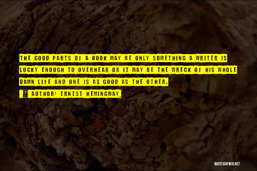 Ernest Hemingway, Quotes: The Good Parts Of A Book May Be Only Something A Writer Is Lucky Enough To Overhear Or It May