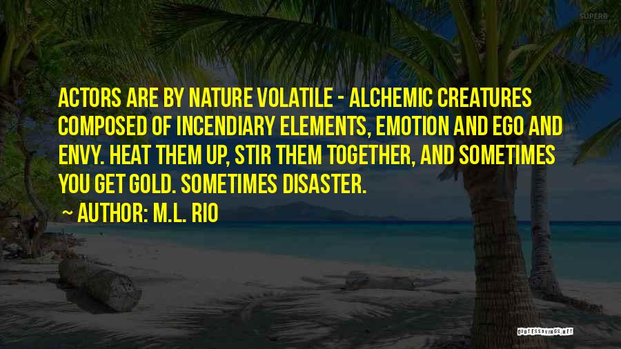 M.L. Rio Quotes: Actors Are By Nature Volatile - Alchemic Creatures Composed Of Incendiary Elements, Emotion And Ego And Envy. Heat Them Up,
