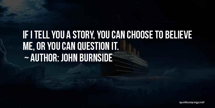 John Burnside Quotes: If I Tell You A Story, You Can Choose To Believe Me, Or You Can Question It.