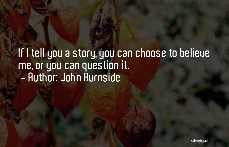 John Burnside Quotes: If I Tell You A Story, You Can Choose To Believe Me, Or You Can Question It.