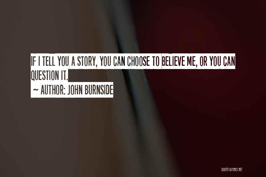 John Burnside Quotes: If I Tell You A Story, You Can Choose To Believe Me, Or You Can Question It.