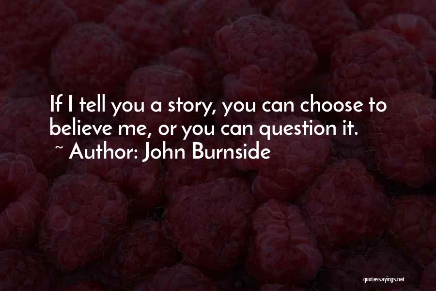 John Burnside Quotes: If I Tell You A Story, You Can Choose To Believe Me, Or You Can Question It.