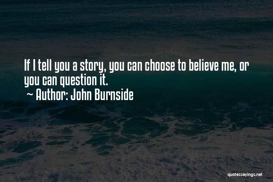 John Burnside Quotes: If I Tell You A Story, You Can Choose To Believe Me, Or You Can Question It.