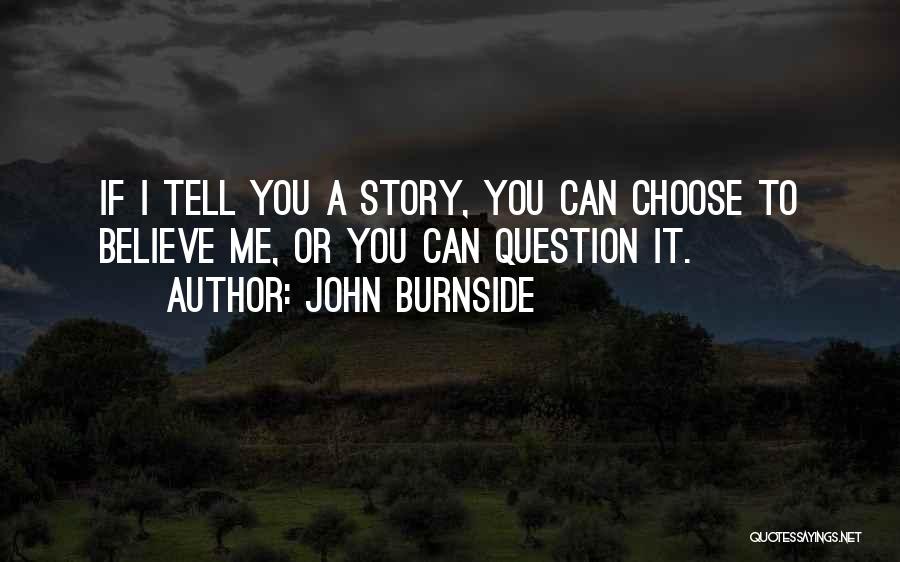 John Burnside Quotes: If I Tell You A Story, You Can Choose To Believe Me, Or You Can Question It.
