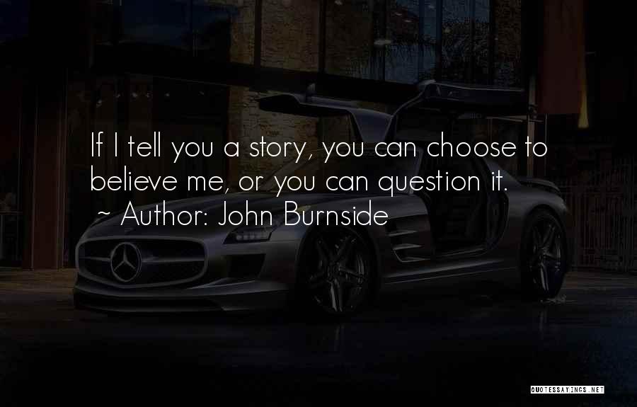 John Burnside Quotes: If I Tell You A Story, You Can Choose To Believe Me, Or You Can Question It.