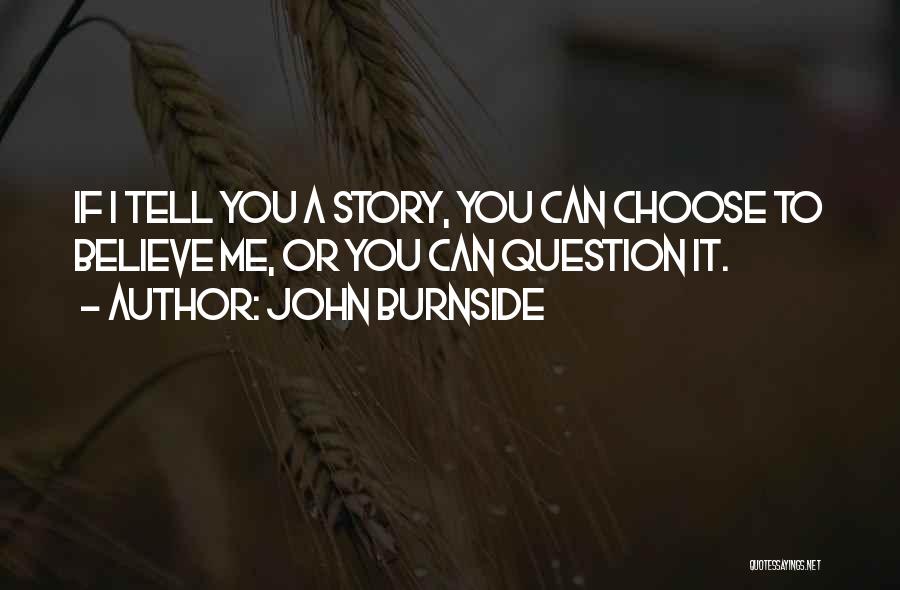 John Burnside Quotes: If I Tell You A Story, You Can Choose To Believe Me, Or You Can Question It.