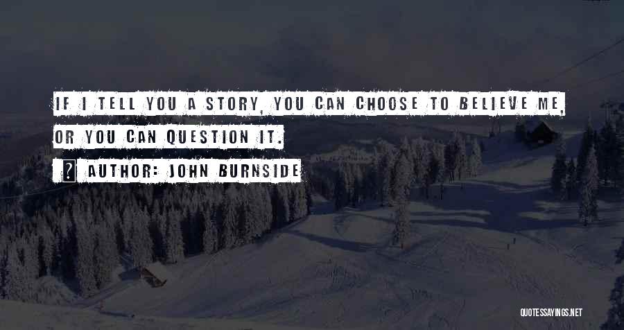 John Burnside Quotes: If I Tell You A Story, You Can Choose To Believe Me, Or You Can Question It.