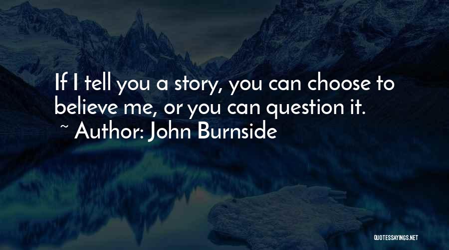 John Burnside Quotes: If I Tell You A Story, You Can Choose To Believe Me, Or You Can Question It.