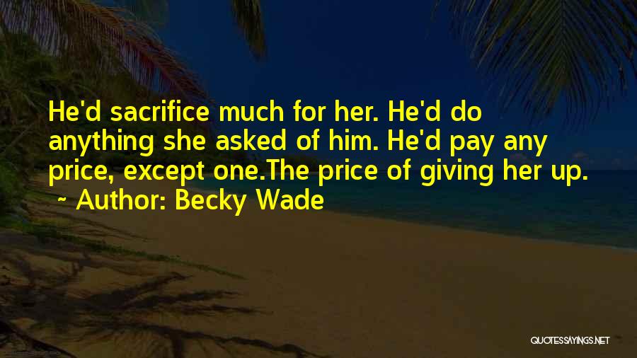 Becky Wade Quotes: He'd Sacrifice Much For Her. He'd Do Anything She Asked Of Him. He'd Pay Any Price, Except One.the Price Of