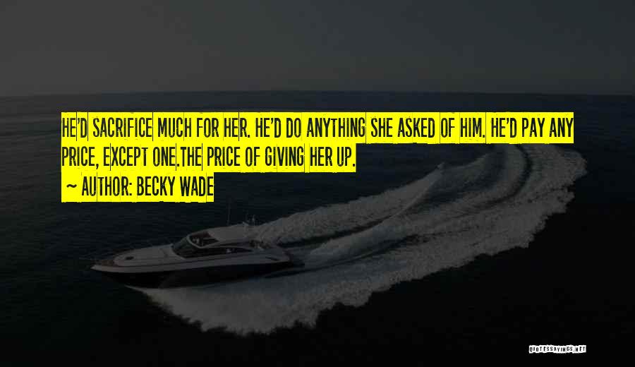 Becky Wade Quotes: He'd Sacrifice Much For Her. He'd Do Anything She Asked Of Him. He'd Pay Any Price, Except One.the Price Of