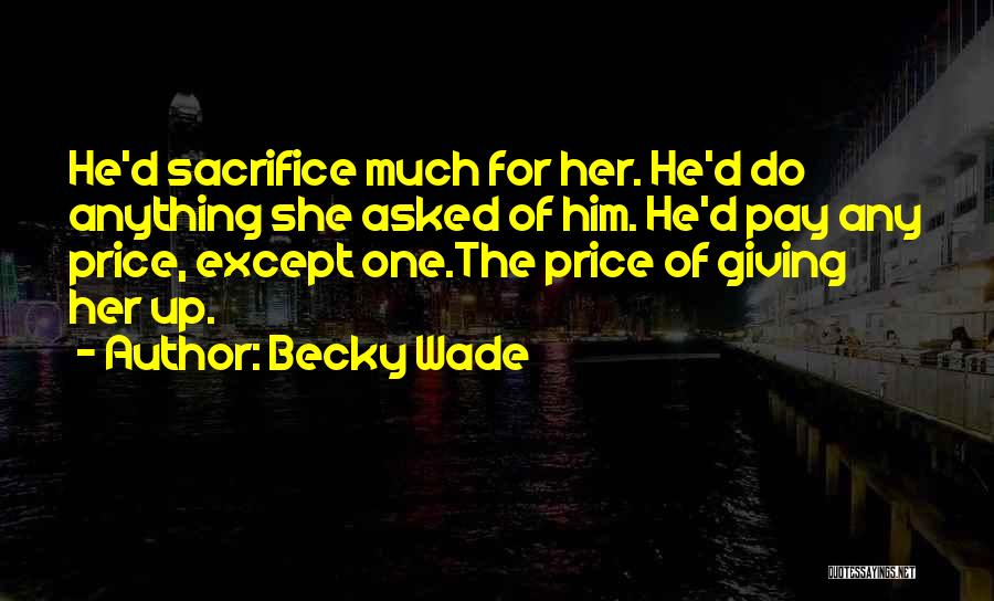 Becky Wade Quotes: He'd Sacrifice Much For Her. He'd Do Anything She Asked Of Him. He'd Pay Any Price, Except One.the Price Of