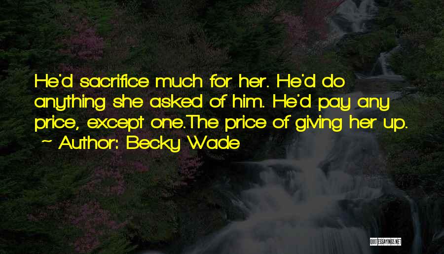 Becky Wade Quotes: He'd Sacrifice Much For Her. He'd Do Anything She Asked Of Him. He'd Pay Any Price, Except One.the Price Of